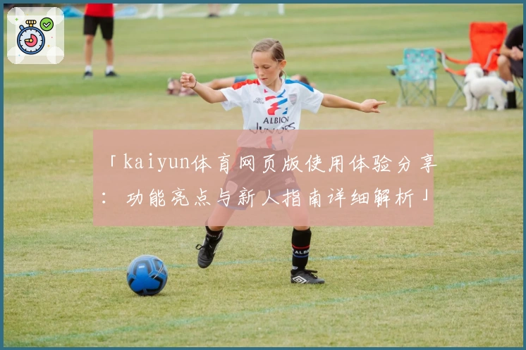 「kaiyun体育网页版使用体验分享：功能亮点与新人指南详细解析」