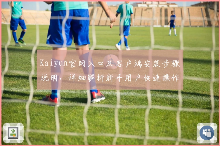 Kaiyun官网入口及客户端安装步骤说明，详细解析新手用户快速操作指南