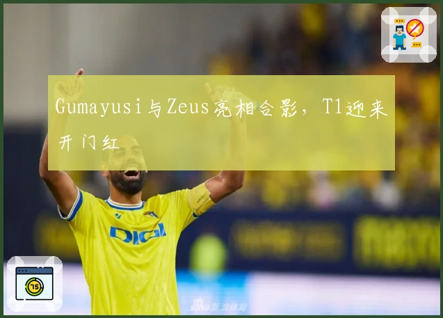 Gumayusi与Zeus亮相合影，T1迎来开门红