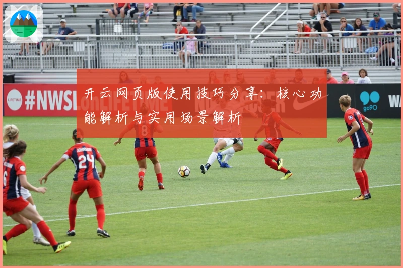 开云网页版使用技巧分享：核心功能解析与实用场景解析