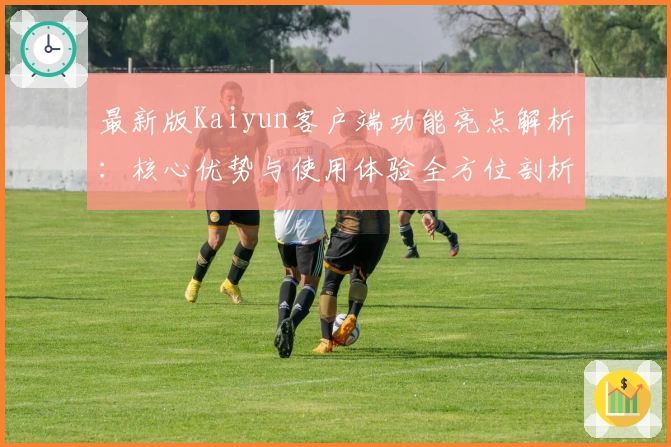 最新版Kaiyun客户端功能亮点解析：核心优势与使用体验全方位剖析
