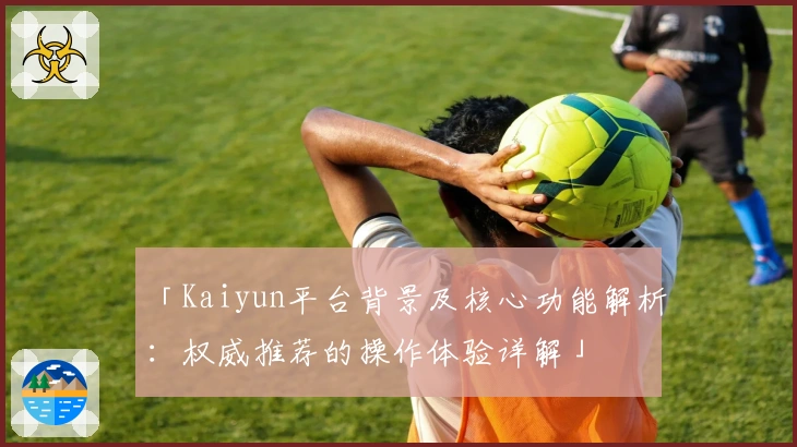 「Kaiyun平台背景及核心功能解析：权威推荐的操作体验详解」