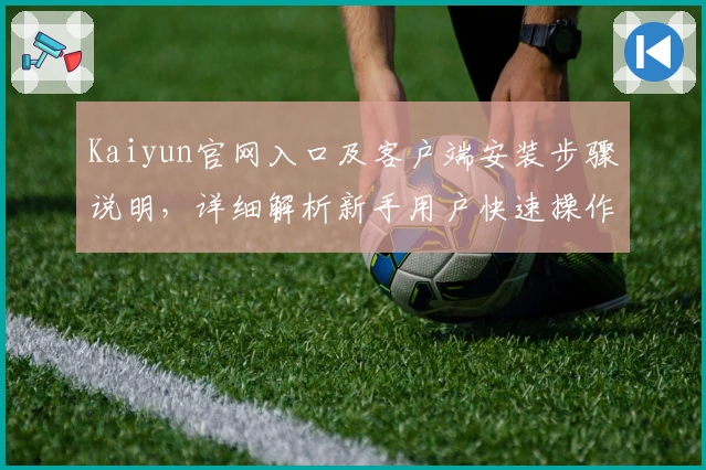 Kaiyun官网入口及客户端安装步骤说明,详细解析新手用户快速操作指南