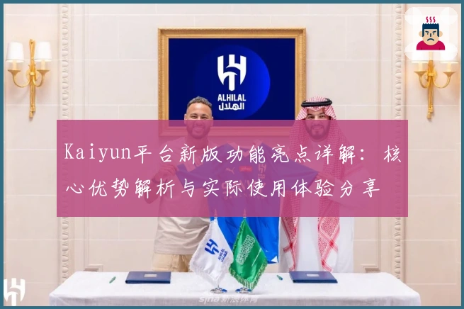 Kaiyun平台新版功能亮点详解：核心优势解析与实际使用体验分享