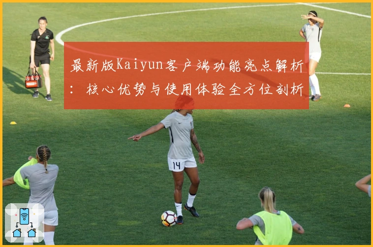 最新版Kaiyun客户端功能亮点解析:核心优势与使用体验全方位剖析