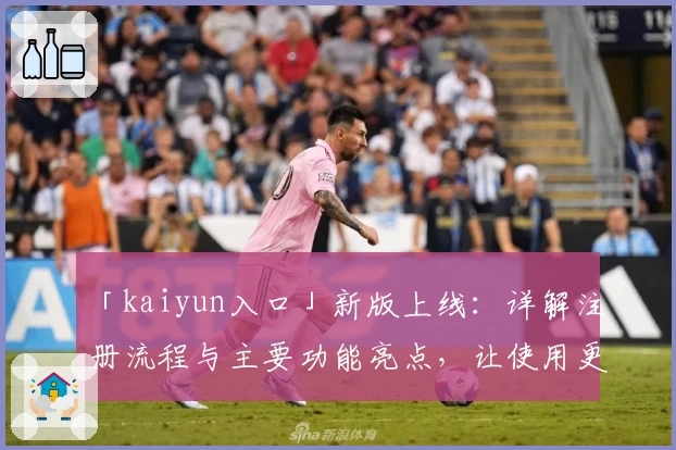 「kaiyun入口」新版上线：详解注册流程与主要功能亮点，让使用更高效便捷