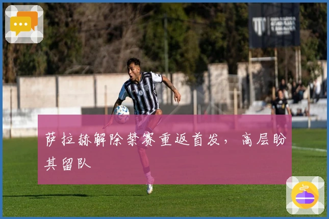 萨拉赫解除禁赛重返首发，高层盼其留队