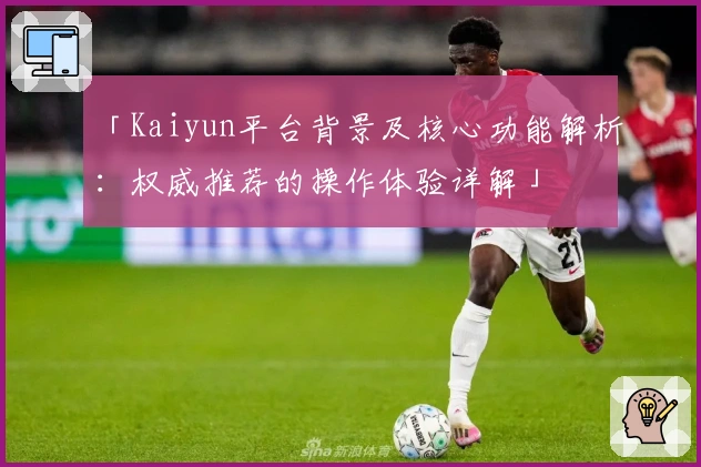 「Kaiyun平台背景及核心功能解析：权威推荐的操作体验详解」