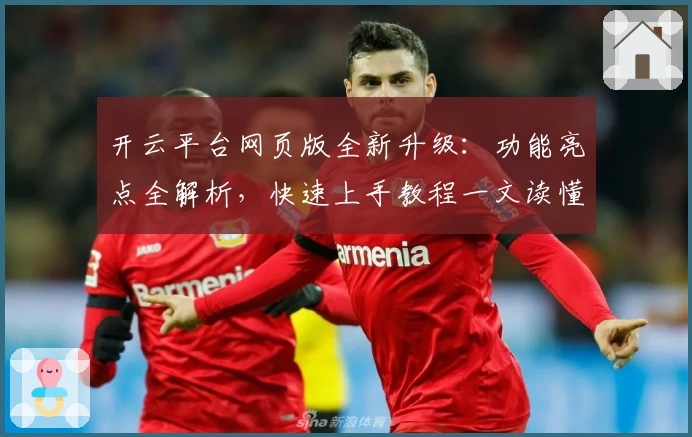 开云平台网页版全新升级：功能亮点全解析，快速上手教程一文读懂