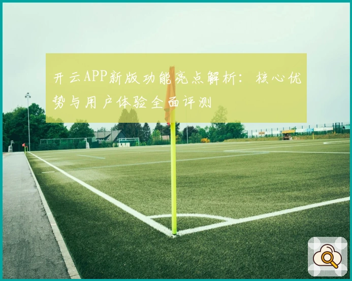 开云APP新版功能亮点解析：核心优势与用户体验全面评测