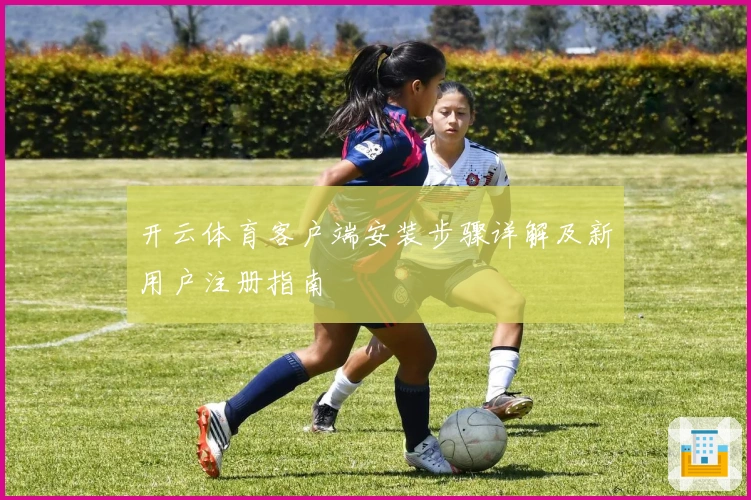 开云体育客户端安装步骤详解及新用户注册指南