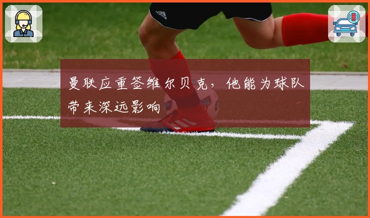 曼联应重签维尔贝克，他能为球队带来深远影响