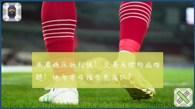 浓眉施压独行侠！交易或续约成难题！他与字母谁会先离队？