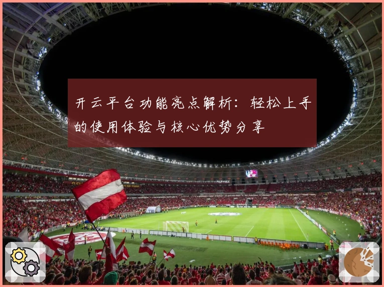 开云平台功能亮点解析：轻松上手的使用体验与核心优势分享