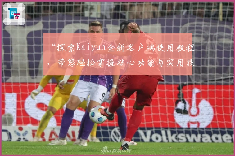 “探索Kaiyun全新客户端使用教程,带您轻松掌握核心功能与实用技巧”