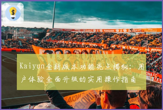 Kaiyun全新版本功能亮点揭秘：用户体验全面升级的实用操作指南