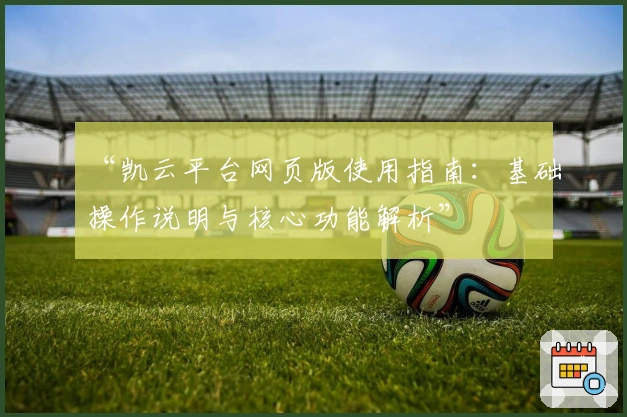 “凯云平台网页版使用指南：基础操作说明与核心功能解析”