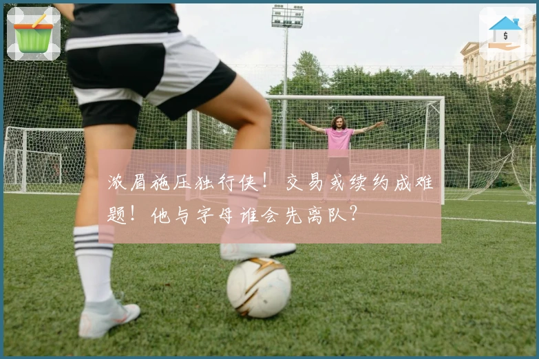 浓眉施压独行侠！交易或续约成难题！他与字母谁会先离队？