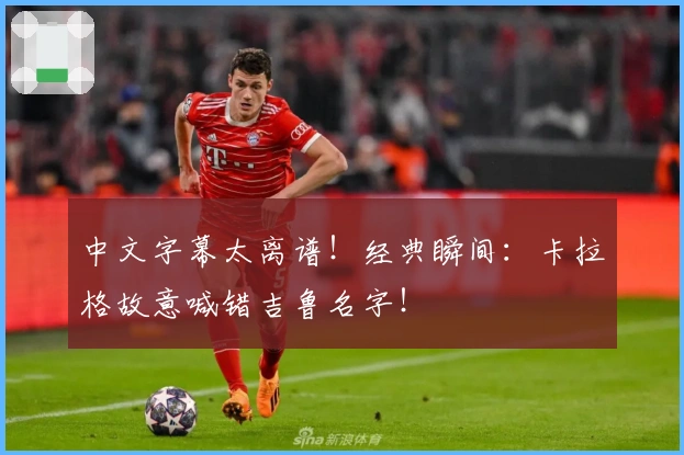 中文字幕太离谱！经典瞬间：卡拉格故意喊错吉鲁名字！