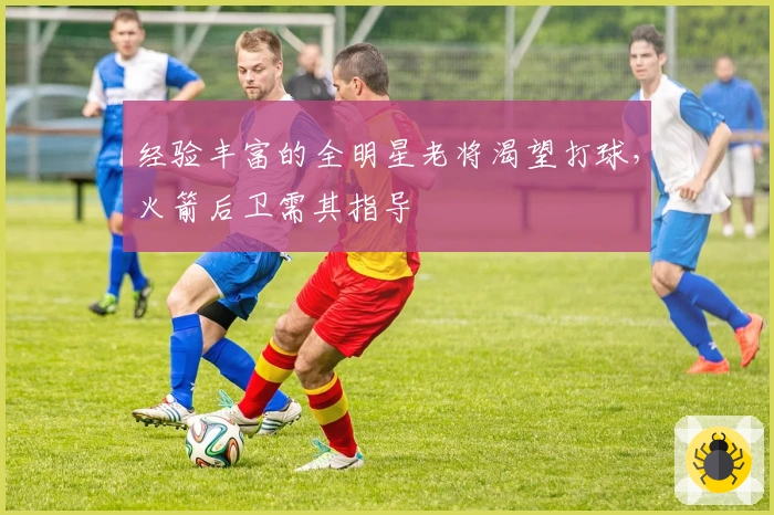 经验丰富的全明星老将渴望打球，火箭后卫需其指导