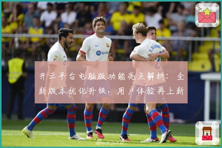 开云平台电脑版功能亮点解析：全新版本优化升级，用户体验再上新台阶