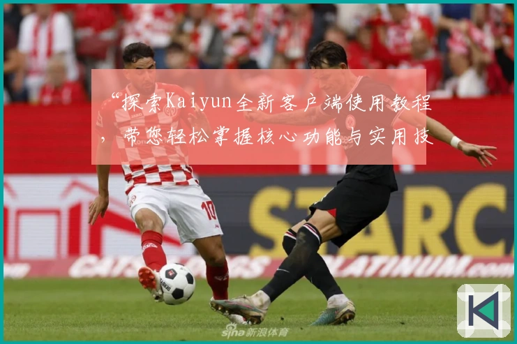 “探索Kaiyun全新客户端使用教程，带您轻松掌握核心功能与实用技巧”