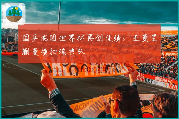 国乒混团世界杯再创佳绩，王曼昱蒯曼横扫瑞典队