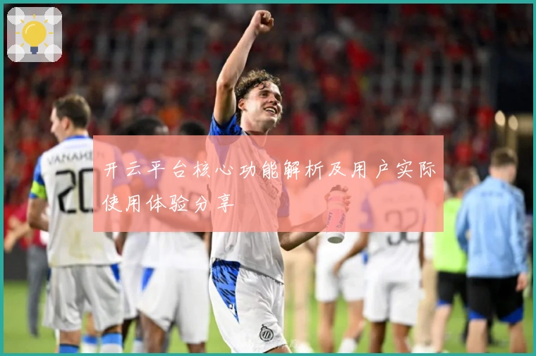 开云平台核心功能解析及用户实际使用体验分享