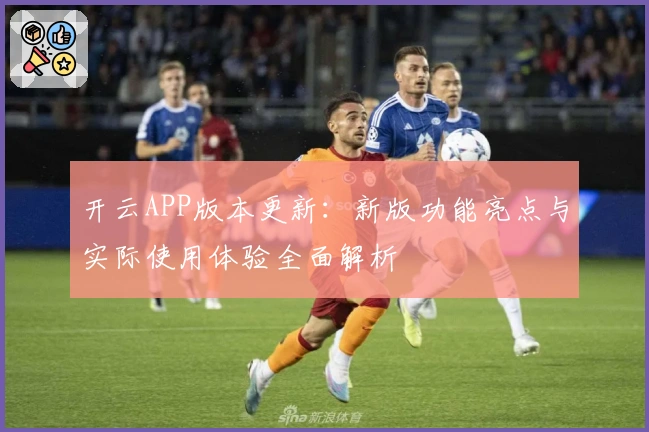 开云APP版本更新：新版功能亮点与实际使用体验全面解析
