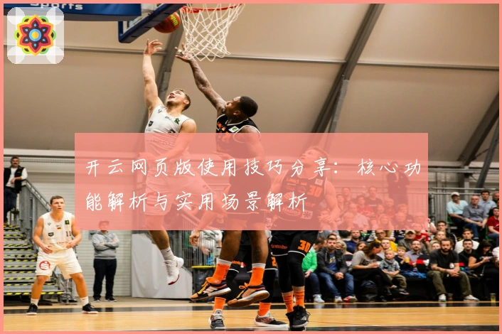 开云网页版使用技巧分享:核心功能解析与实用场景解析