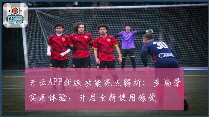 开云APP新版功能亮点解析：多场景实用体验，开启全新使用感受
