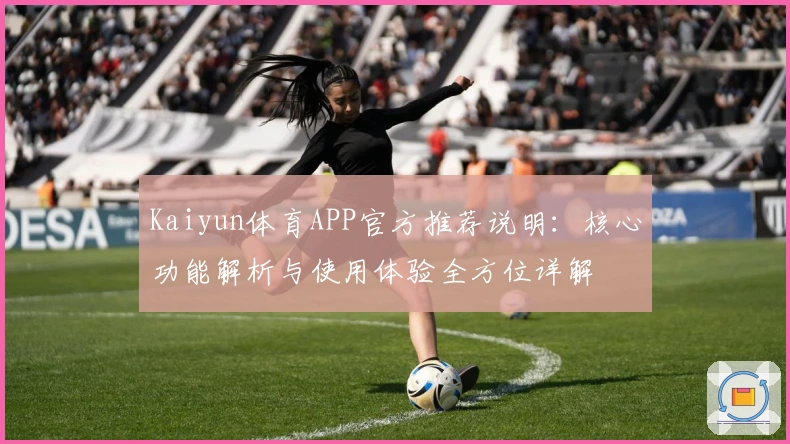 Kaiyun体育APP官方推荐说明：核心功能解析与使用体验全方位详解
