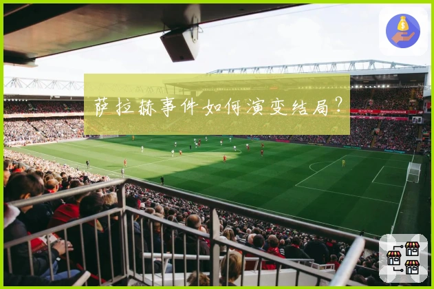 萨拉赫事件如何演变结局？