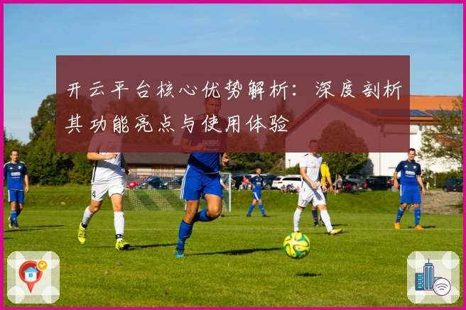 开云平台核心优势解析：深度剖析其功能亮点与使用体验
