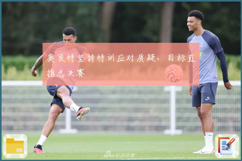 奥莫特坚持特训应对质疑，目标直指总决赛
