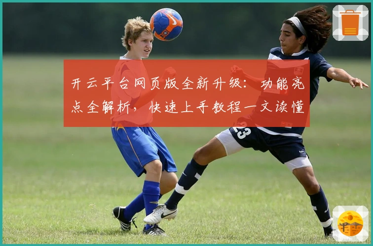 开云平台网页版全新升级：功能亮点全解析，快速上手教程一文读懂