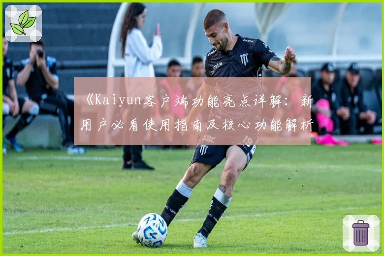 《Kaiyun客户端功能亮点详解：新用户必看使用指南及核心功能解析》