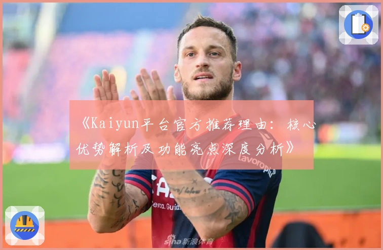 《Kaiyun平台官方推荐理由:核心优势解析及功能亮点深度分析》