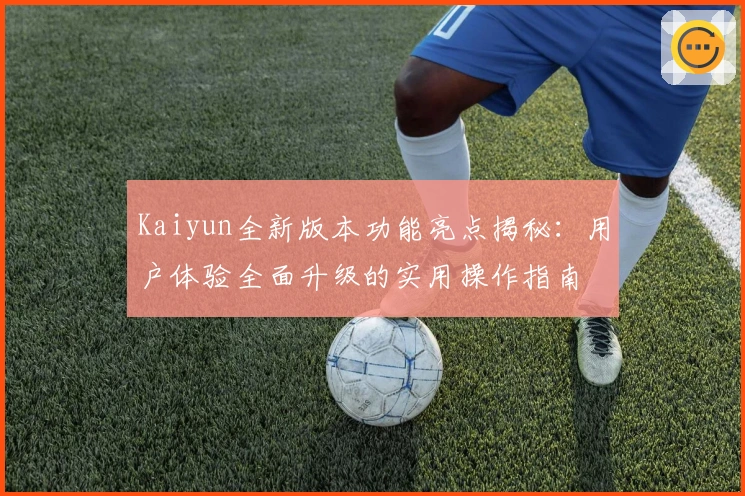 Kaiyun全新版本功能亮点揭秘：用户体验全面升级的实用操作指南