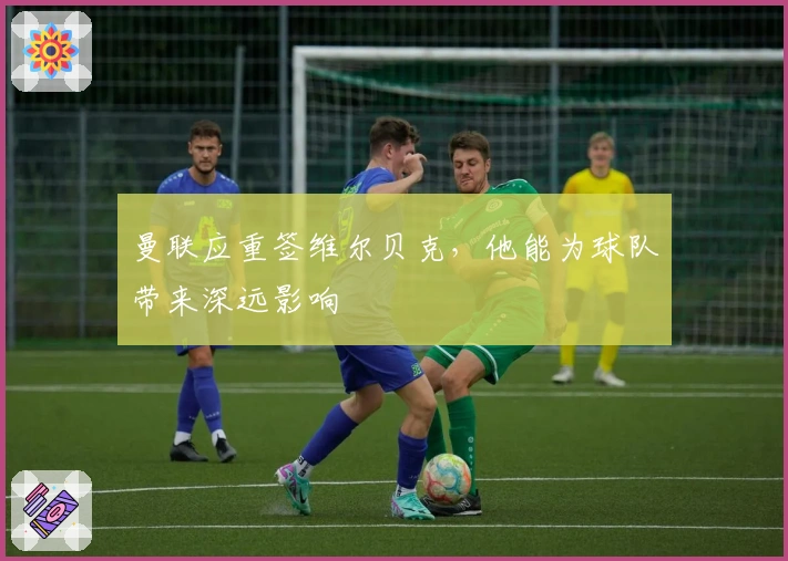 曼联应重签维尔贝克，他能为球队带来深远影响