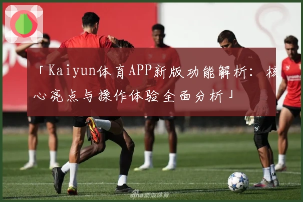「Kaiyun体育APP新版功能解析:核心亮点与操作体验全面分析」