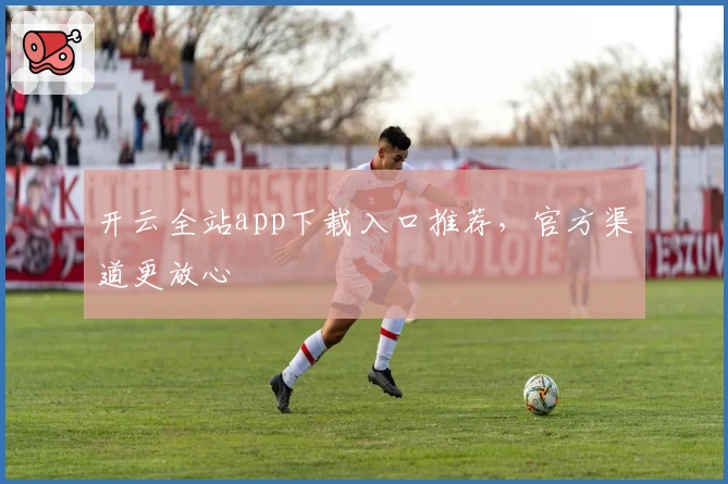 开云全站app下载入口推荐，官方渠道更放心