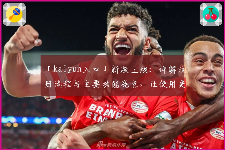 「kaiyun入口」新版上线：详解注册流程与主要功能亮点，让使用更高效便捷