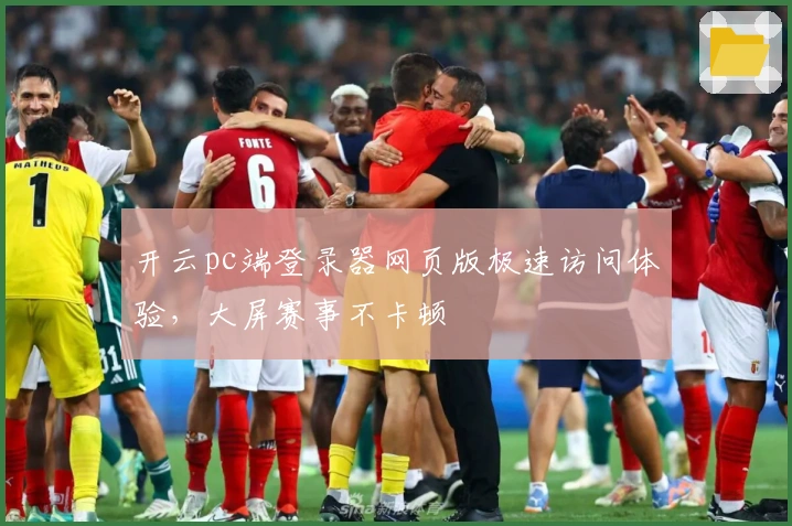 开云pc端登录器网页版极速访问体验，大屏赛事不卡顿