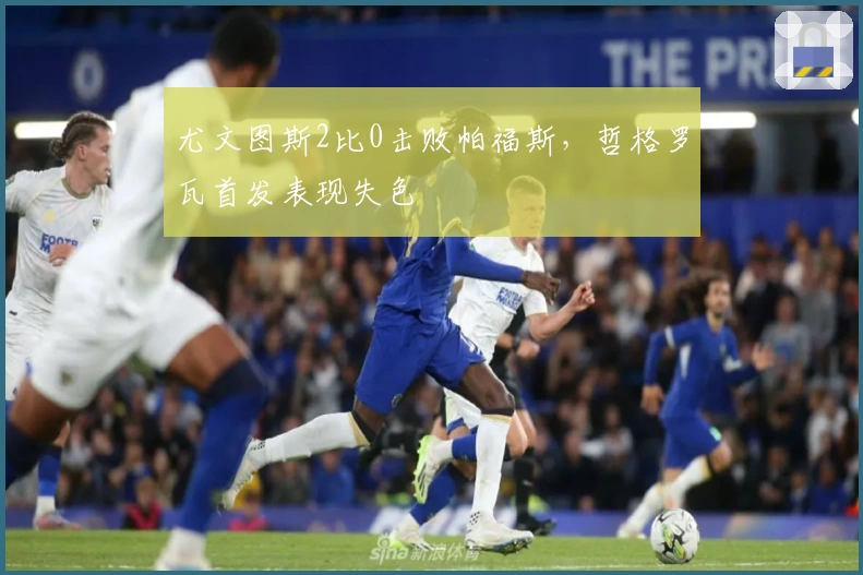 尤文图斯2比0击败帕福斯，哲格罗瓦首发表现失色