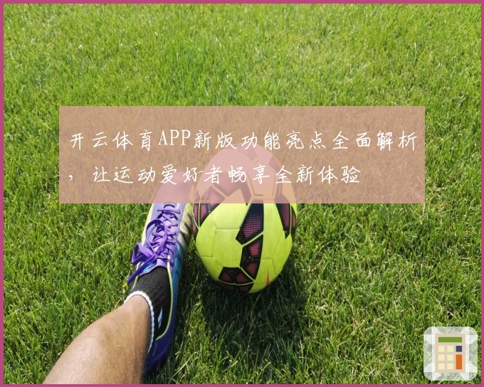 开云体育APP新版功能亮点全面解析，让运动爱好者畅享全新体验