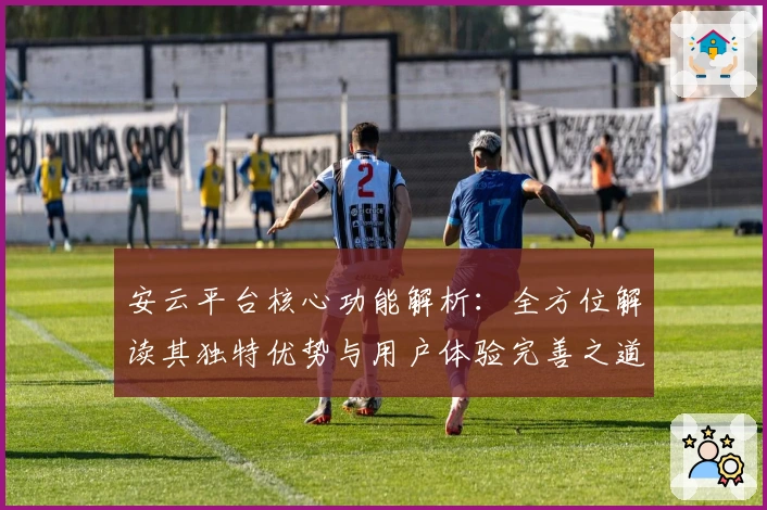安云平台核心功能解析：全方位解读其独特优势与用户体验完善之道