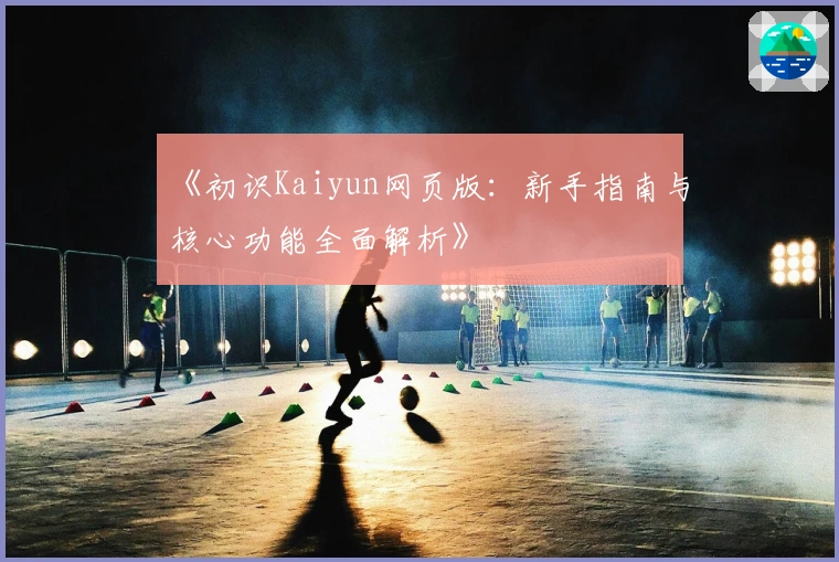 《初识Kaiyun网页版：新手指南与核心功能全面解析》