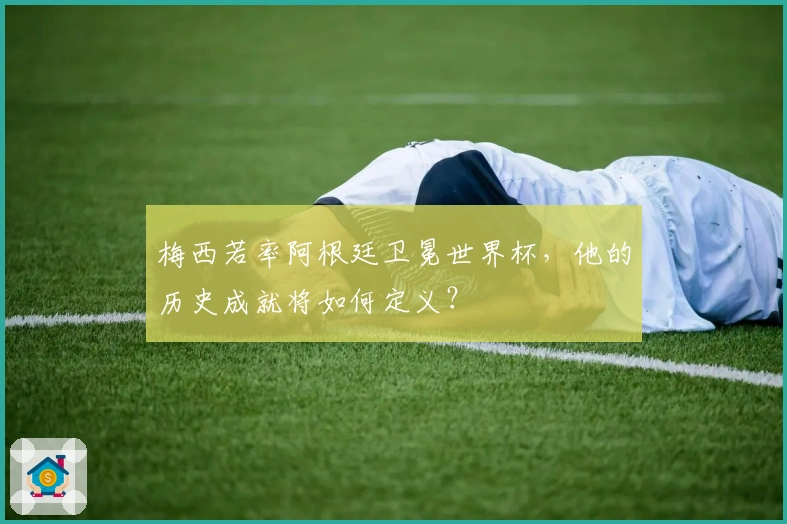 梅西若率阿根廷卫冕世界杯，他的历史成就将如何定义？