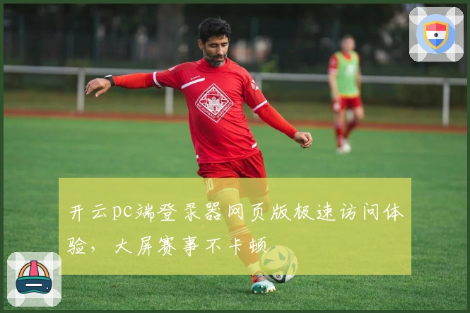 开云pc端登录器网页版极速访问体验，大屏赛事不卡顿